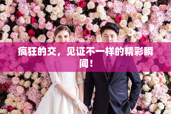 疯狂的交，见证不一样的精彩瞬间！