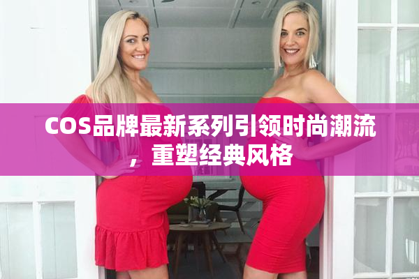 COS品牌最新系列引领时尚潮流，重塑经典风格