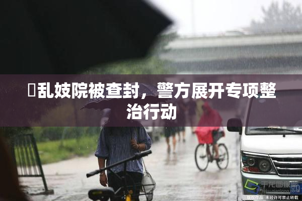 婬乱妓院被查封，警方展开专项整治行动