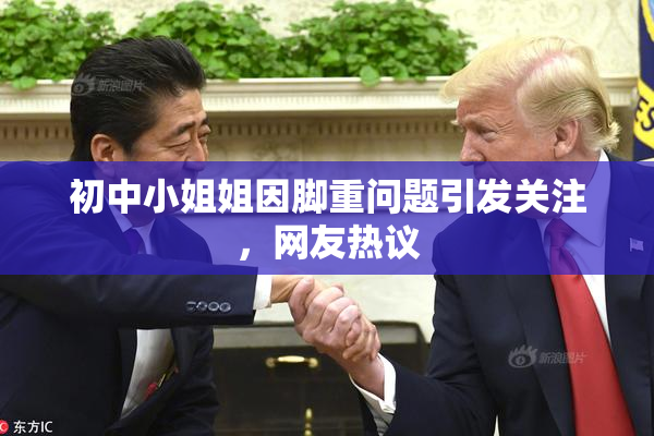 初中小姐姐因脚重问题引发关注，网友热议