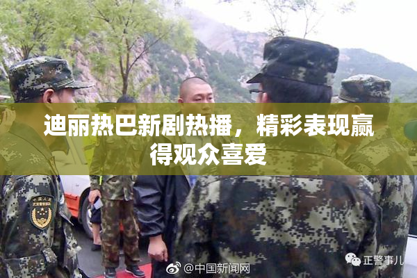迪丽热巴新剧热播，精彩表现赢得观众喜爱