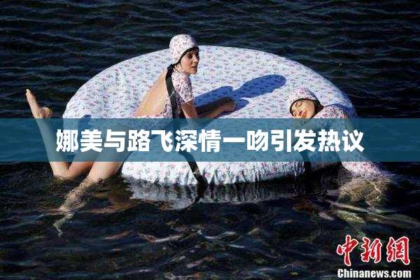 娜美与路飞深情一吻引发热议
