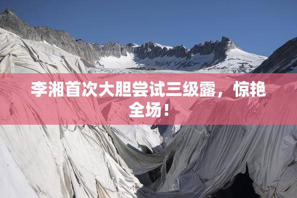 李湘首次大胆尝试三级露，惊艳全场！