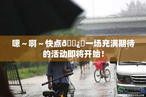 嗯～啊～快点🌿‌一场充满期待的活动即将开始！