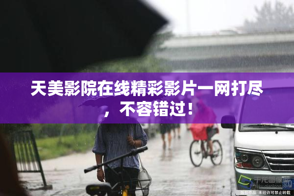 天美影院在线精彩影片一网打尽，不容错过！