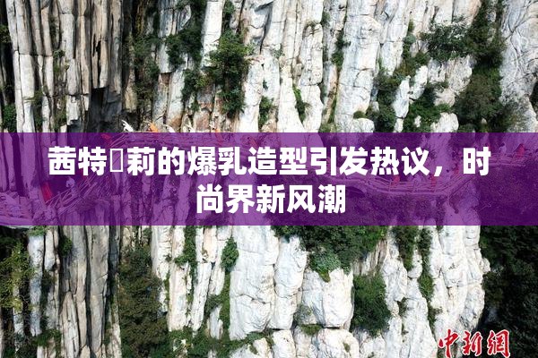 茜特菈莉的爆乳造型引发热议，时尚界新风潮