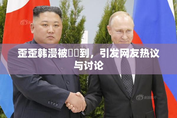歪歪韩漫被❌‌到，引发网友热议与讨论