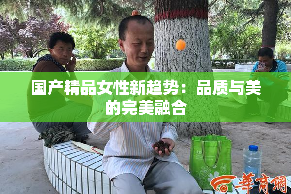 国产精品女性新趋势：品质与美的完美融合
