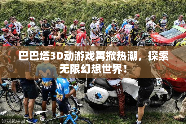 巴巴塔3D动游戏再掀热潮，探索无限幻想世界！