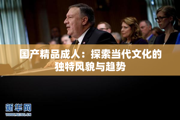 国产精品成人：探索当代文化的独特风貌与趋势