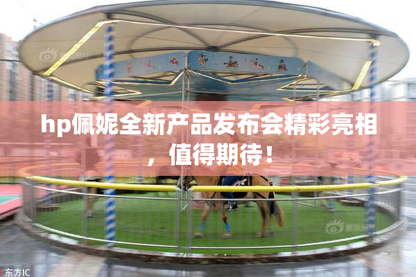 hp佩妮全新产品发布会精彩亮相，值得期待！
