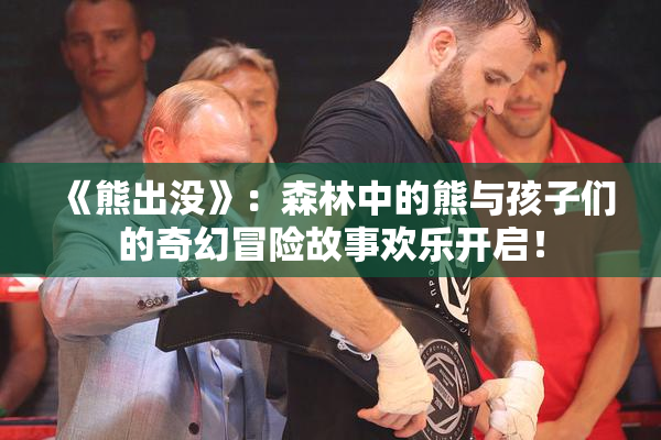 《熊出没》：森林中的熊与孩子们的奇幻冒险故事欢乐开启！