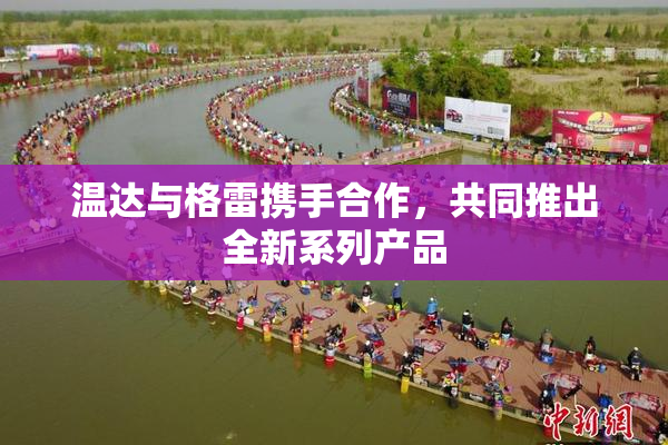 温达与格雷携手合作，共同推出全新系列产品