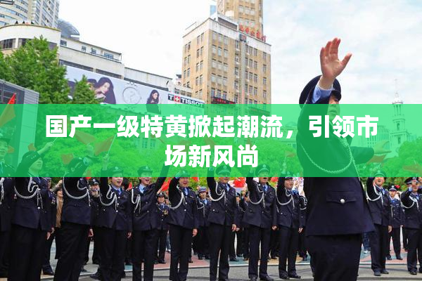 国产一级特黄掀起潮流，引领市场新风尚