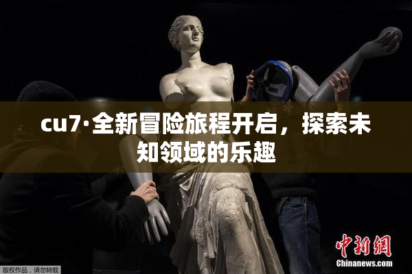 cu7·全新冒险旅程开启，探索未知领域的乐趣