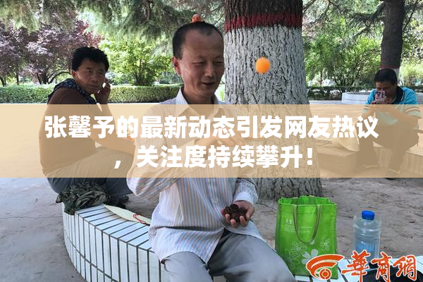 张馨予的最新动态引发网友热议，关注度持续攀升！