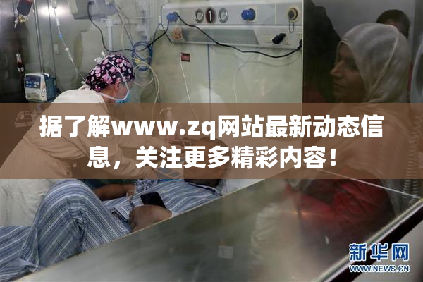 据了解www.zq网站最新动态信息，关注更多精彩内容！