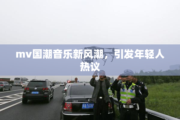 mv国潮音乐新风潮，引发年轻人热议