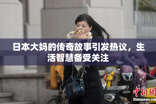 日本大妈的传奇故事引发热议，生活智慧备受关注