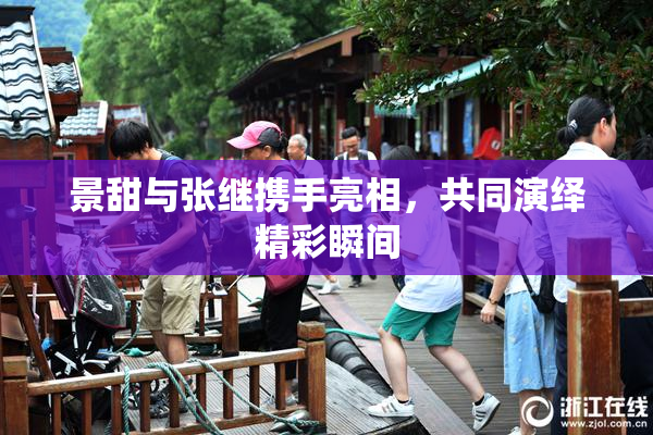 景甜与张继携手亮相，共同演绎精彩瞬间