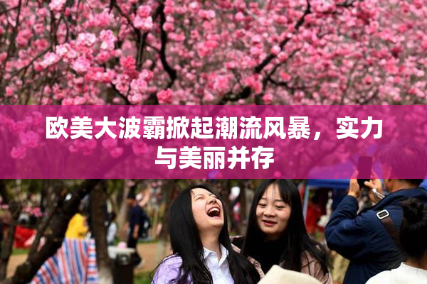 欧美大波霸掀起潮流风暴，实力与美丽并存