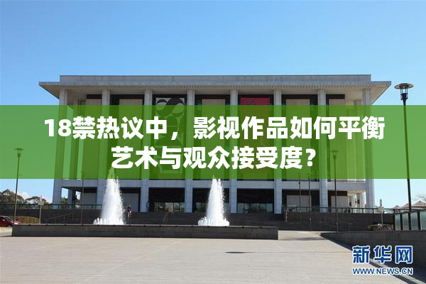 18禁热议中，影视作品如何平衡艺术与观众接受度？