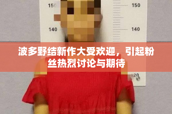 波多野结新作大受欢迎，引起粉丝热烈讨论与期待