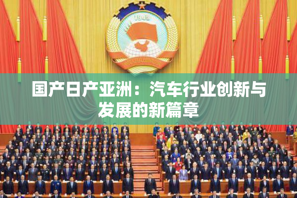 国产日产亚洲：汽车行业创新与发展的新篇章
