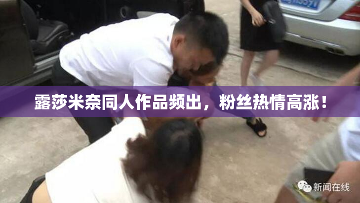 露莎米奈同人作品频出，粉丝热情高涨！