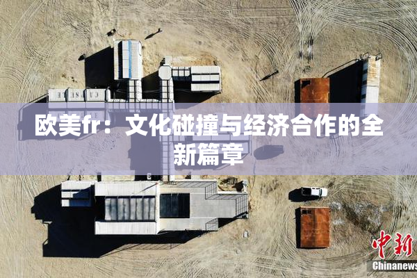 欧美fr：文化碰撞与经济合作的全新篇章