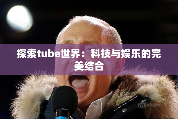 探索tube世界：科技与娱乐的完美结合