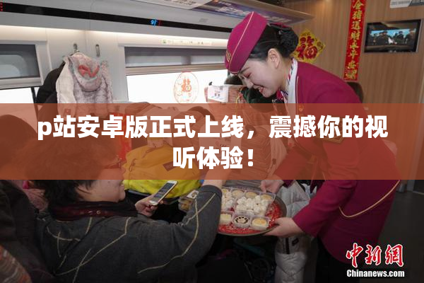 p站安卓版正式上线，震撼你的视听体验！