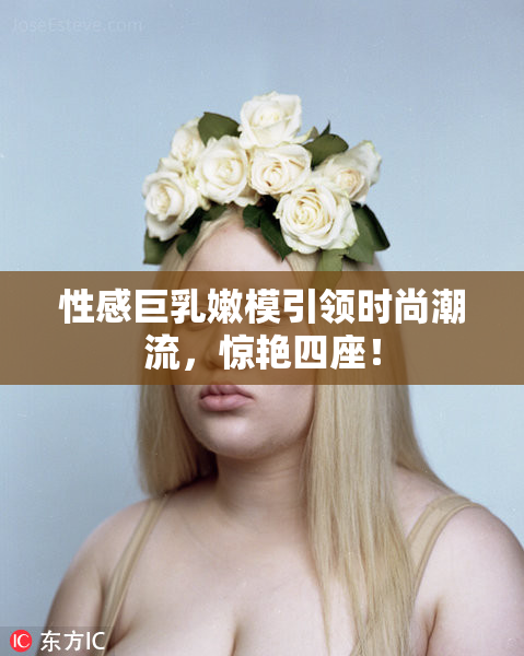 性感巨乳嫩模引领时尚潮流，惊艳四座！