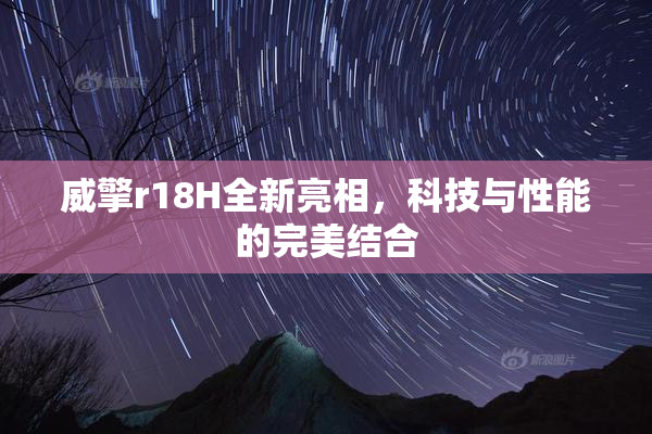 威擎r18H全新亮相，科技与性能的完美结合