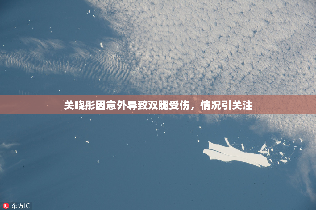 关晓彤因意外导致双腿受伤，情况引关注