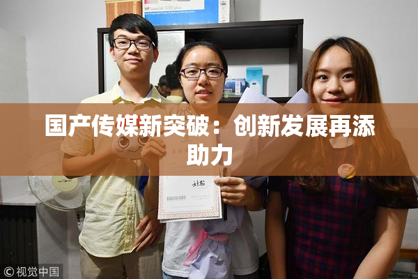 国产传媒新突破：创新发展再添助力