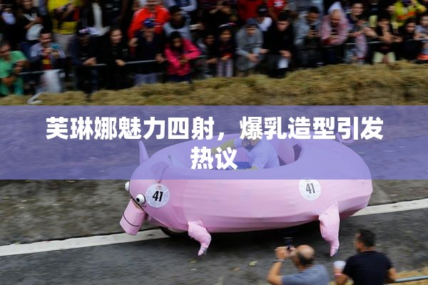 芙琳娜魅力四射，爆乳造型引发热议