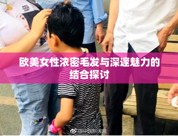 欧美女性浓密毛发与深邃魅力的结合探讨