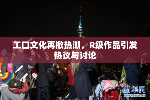 工口文化再掀热潮，R级作品引发热议与讨论