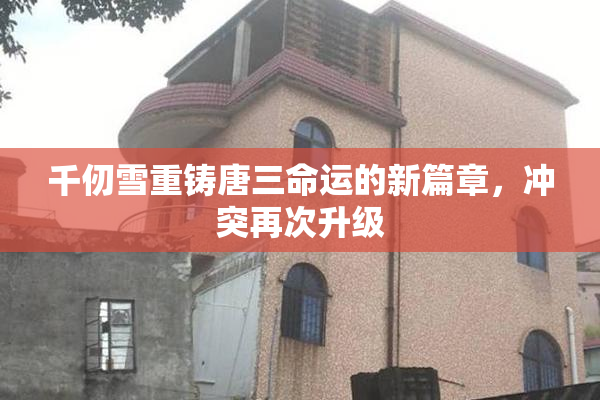 千仞雪重铸唐三命运的新篇章，冲突再次升级