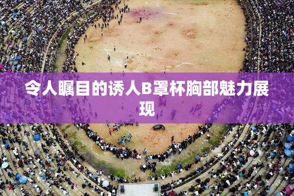 令人瞩目的诱人B罩杯胸部魅力展现