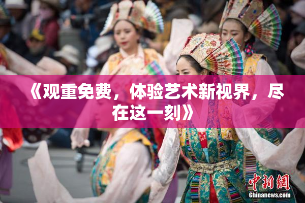 《观重免费，体验艺术新视界，尽在这一刻》