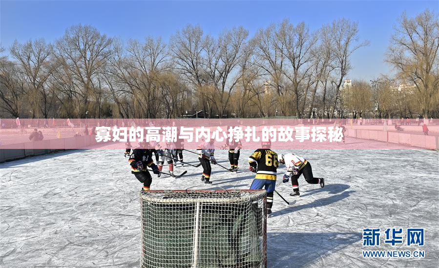 寡妇的高潮与内心挣扎的故事探秘
