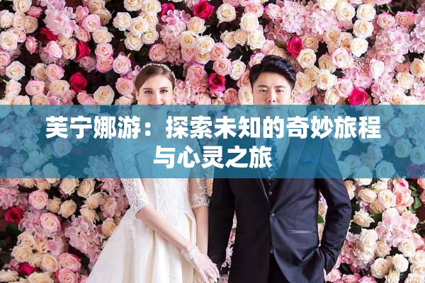 芙宁娜游：探索未知的奇妙旅程与心灵之旅