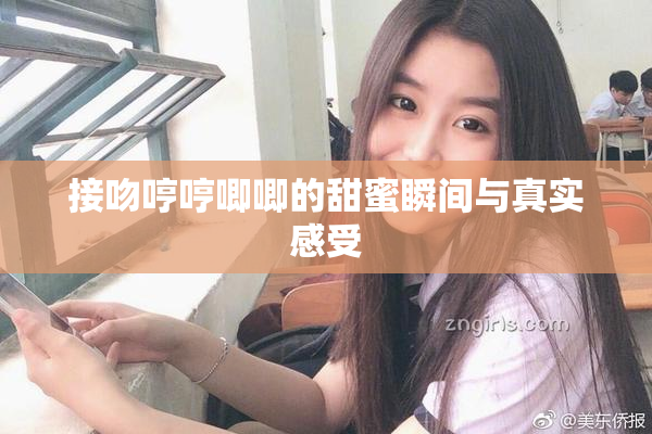 接吻哼哼唧唧的甜蜜瞬间与真实感受