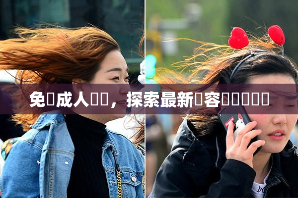 免費成人視頻，探索最新內容與熱門話題