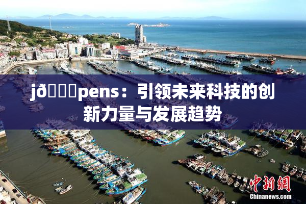 j🈚pens：引领未来科技的创新力量与发展趋势