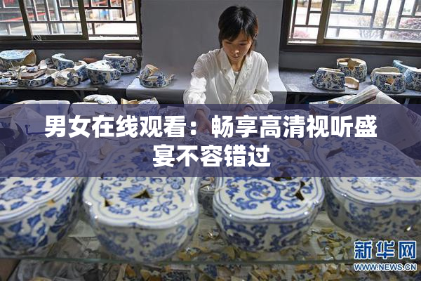 男女在线观看：畅享高清视听盛宴不容错过
