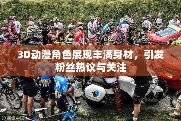 3D动漫角色展现丰满身材，引发粉丝热议与关注