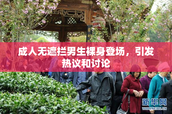 成人无遮拦男生裸身登场，引发热议和讨论